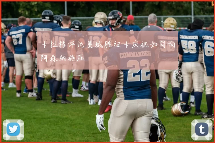 卡拉格评论曼城胜纽卡庆祝如同向阿森纳施压