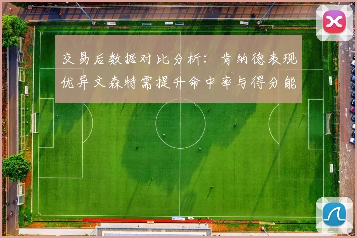 交易后数据对比分析：肯纳德表现优异文森特需提升命中率与得分能力