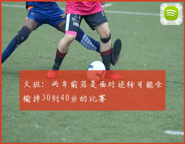 文班：两年前若是面对逆转可能会输掉30到40分的比赛