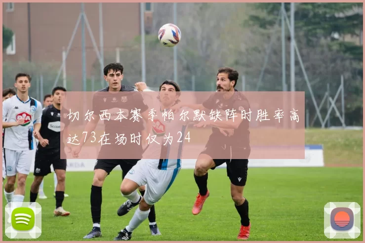切尔西本赛季帕尔默缺阵时胜率高达73在场时仅为24
