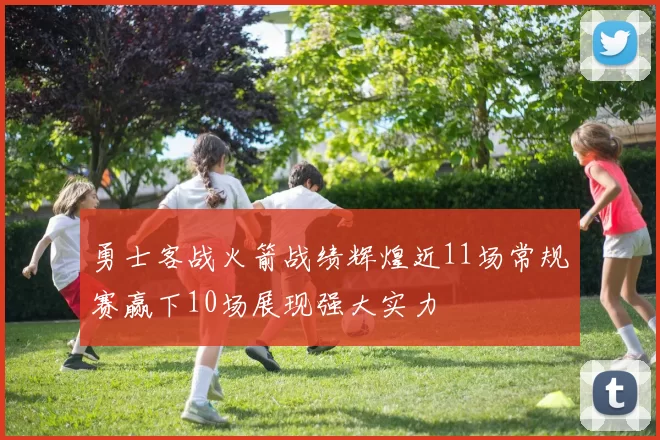 勇士客战火箭战绩辉煌近11场常规赛赢下10场展现强大实力