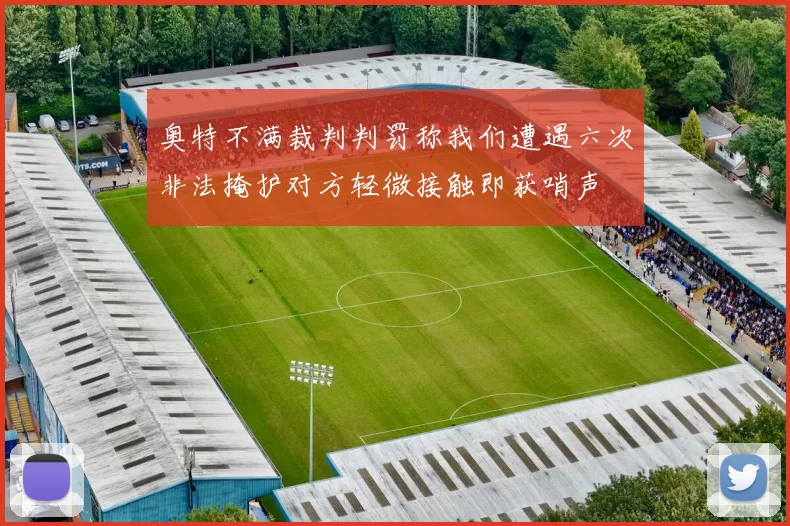 奥特不满裁判判罚称我们遭遇六次非法掩护对方轻微接触即获哨声