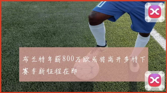 布兰特年薪800万欧或将离开多特下赛季新征程在即