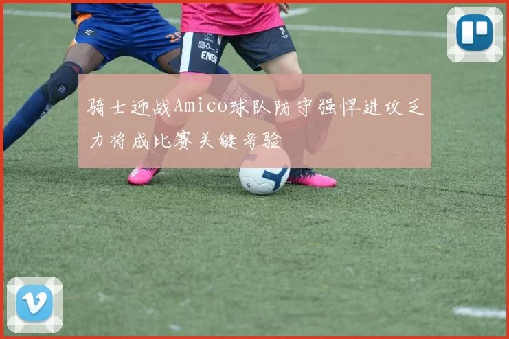 骑士迎战Amico球队防守强悍进攻乏力将成比赛关键考验