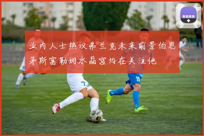 业内人士热议弗兰克未来前景伯恩茅斯富勒姆水晶宫均在关注他