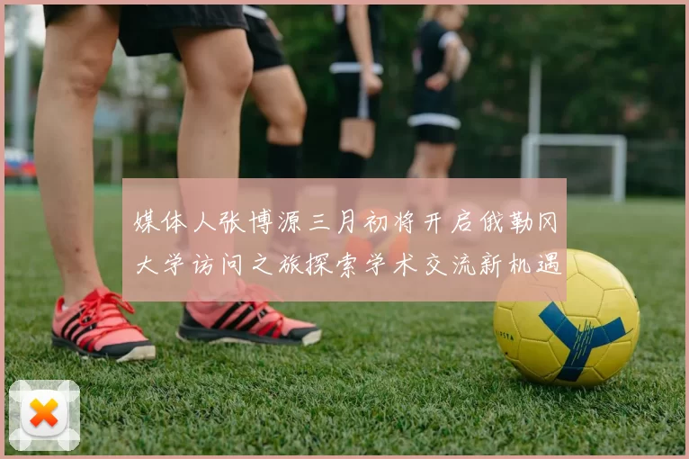 媒体人张博源三月初将开启俄勒冈大学访问之旅探索学术交流新机遇
