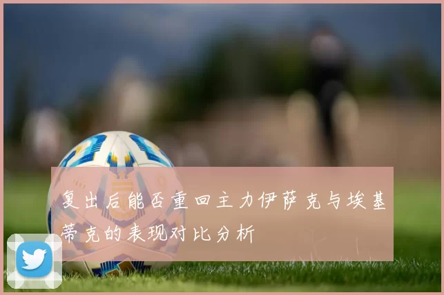 复出后能否重回主力伊萨克与埃基蒂克的表现对比分析