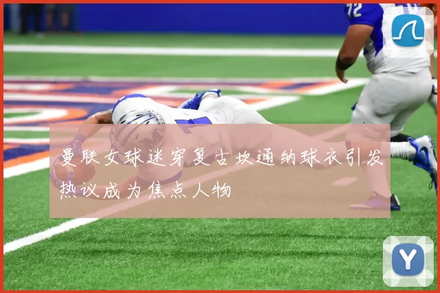 曼联女球迷穿复古坎通纳球衣引发热议成为焦点人物