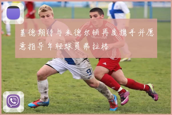 基德期待与米德尔顿再度携手并愿意指导年轻球员弗拉格