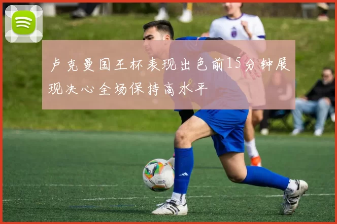 卢克曼国王杯表现出色前15分钟展现决心全场保持高水平