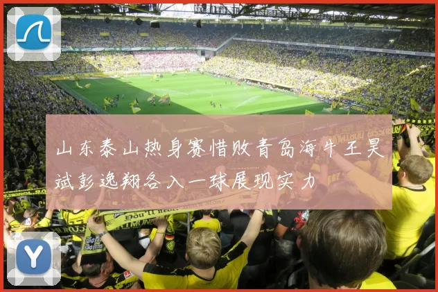 山东泰山热身赛惜败青岛海牛王昊斌彭逸翔各入一球展现实力
