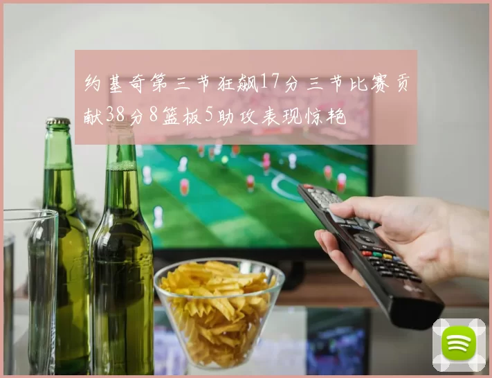 约基奇第三节狂飙17分三节比赛贡献38分8篮板5助攻表现惊艳