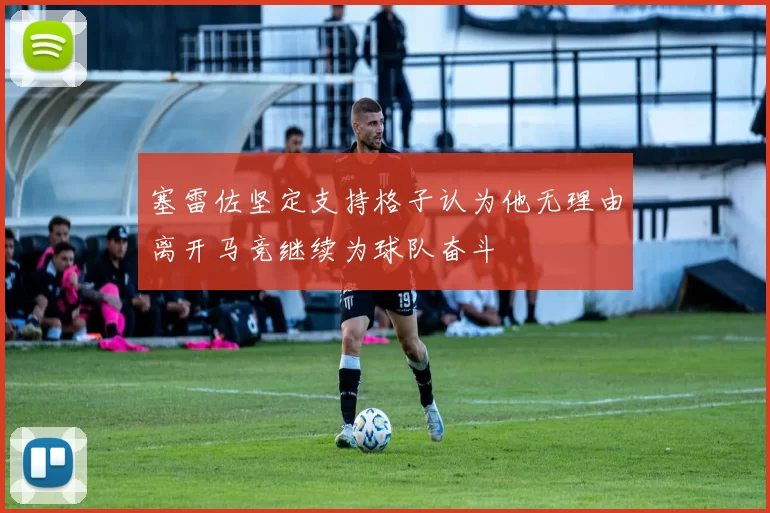塞雷佐坚定支持格子认为他无理由离开马竞继续为球队奋斗