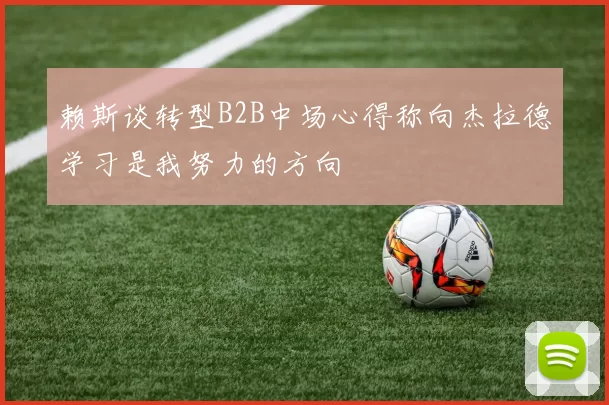 赖斯谈转型B2B中场心得称向杰拉德学习是我努力的方向