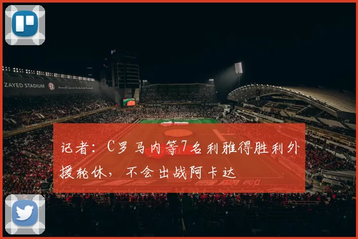 记者：C罗马内等7名利雅得胜利外援轮休，不会出战阿卡达