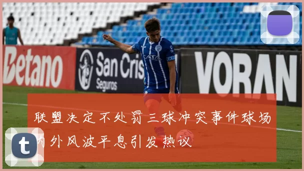 联盟决定不处罚三球冲突事件球场内外风波平息引发热议