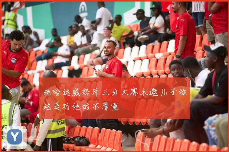 老哈达威怒斥三分大赛未邀儿子称这是对他的不尊重