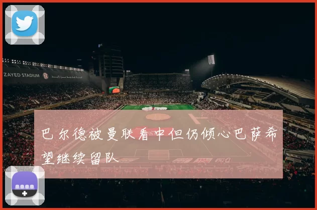 巴尔德被曼联看中但仍倾心巴萨希望继续留队