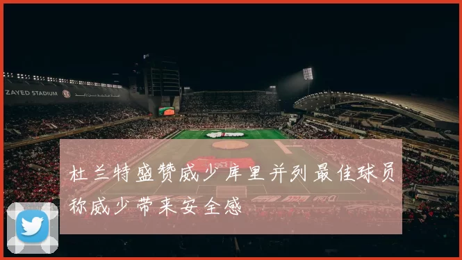 杜兰特盛赞威少库里并列最佳球员称威少带来安全感