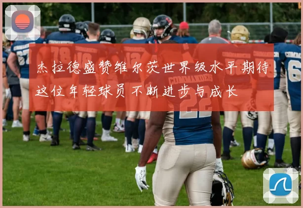 杰拉德盛赞维尔茨世界级水平期待这位年轻球员不断进步与成长