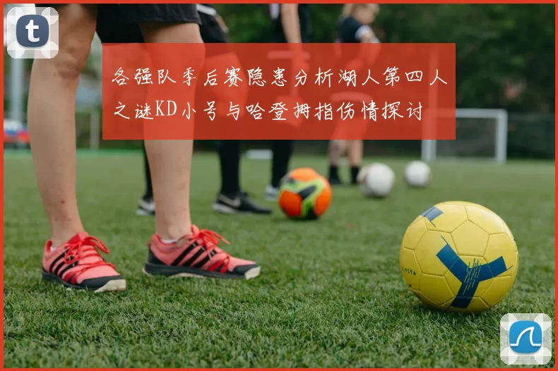 各强队季后赛隐患分析湖人第四人之谜KD小号与哈登拇指伤情探讨