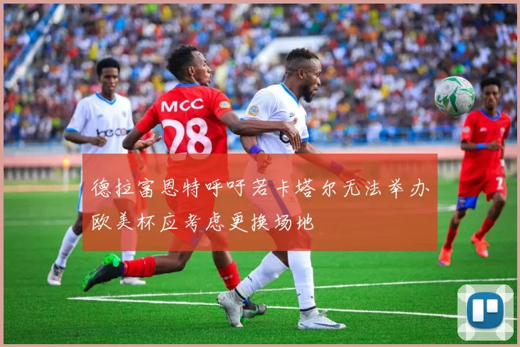 德拉富恩特呼吁若卡塔尔无法举办欧美杯应考虑更换场地