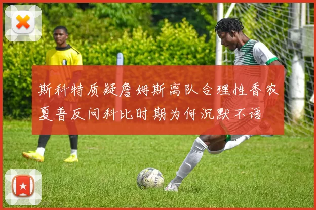 斯科特质疑詹姆斯离队合理性香农夏普反问科比时期为何沉默不语