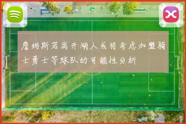 詹姆斯若离开湖人或将考虑加盟骑士勇士等球队的可能性分析
