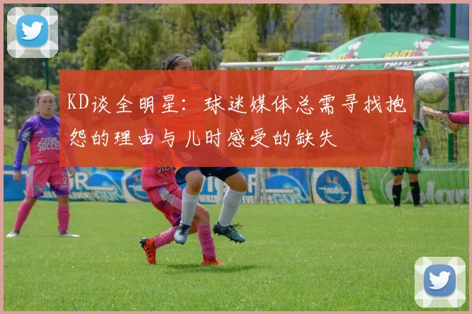 KD谈全明星：球迷媒体总需寻找抱怨的理由与儿时感受的缺失