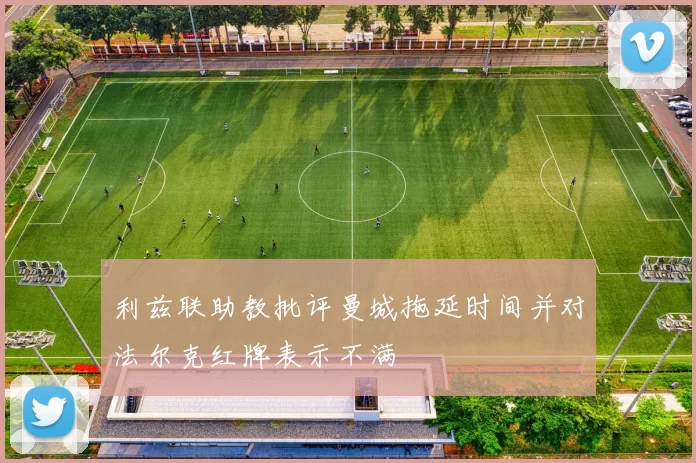 利兹联助教批评曼城拖延时间并对法尔克红牌表示不满